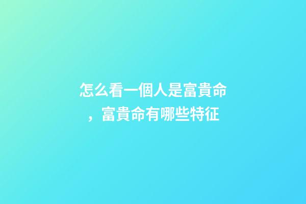 怎么看一個人是富貴命，富貴命有哪些特征